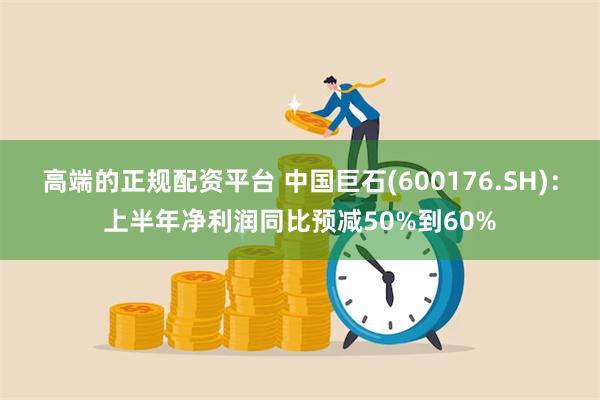 高端的正规配资平台 中国巨石(600176.SH)：上半年净利润同比预减50%到60%