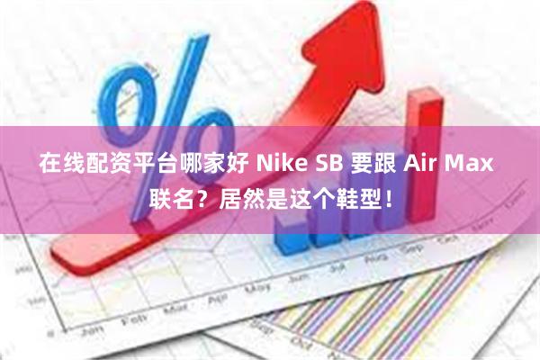 在线配资平台哪家好 Nike SB 要跟 Air Max