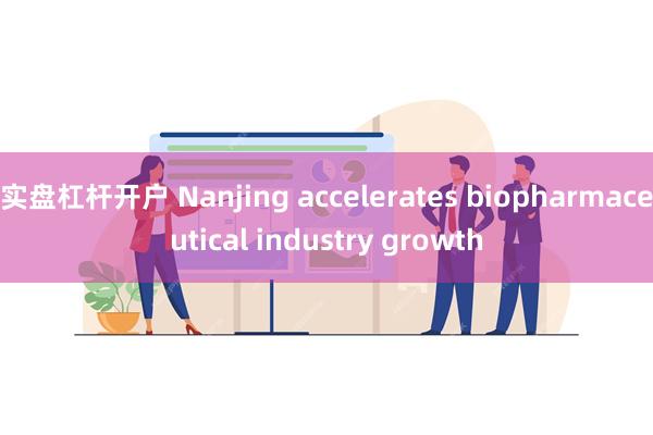 实盘杠杆开户 Nanjing accelerates biopharmaceutical industry growth