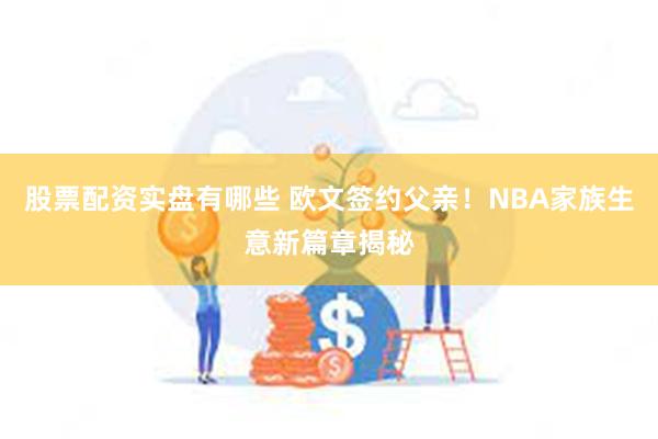 股票配资实盘有哪些 欧文签约父亲！NBA家族生意新篇章揭秘