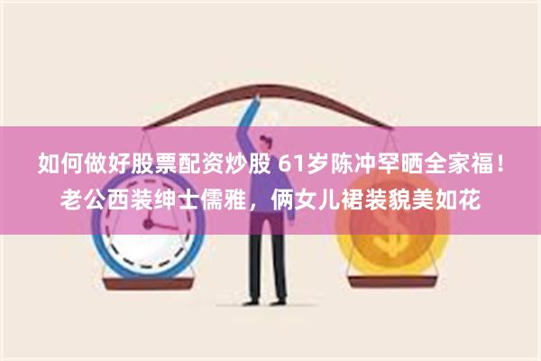 如何做好股票配资炒股 61岁陈冲罕晒全家福！老公西装绅士儒雅，俩女儿裙装貌美如花