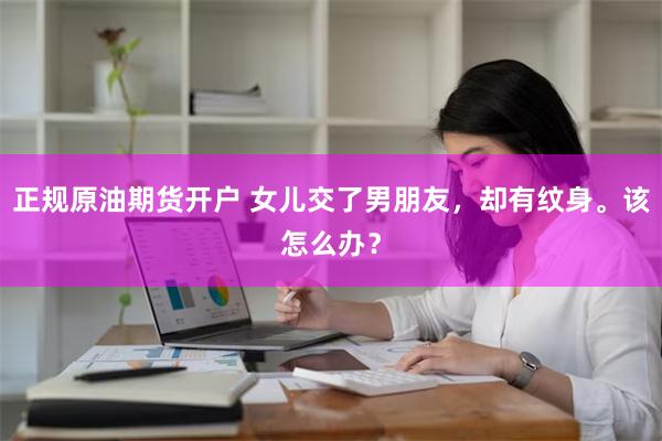 正规原油期货开户 女儿交了男朋友，却有纹身。该怎么办？