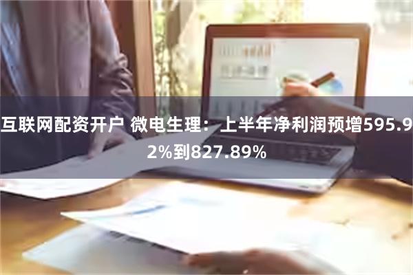 互联网配资开户 微电生理：上半年净利润预增595.92%到827.89%