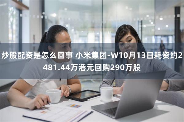 炒股配资是怎么回事 小米集团-W10月13日耗资约2481.44万港元回购290万股