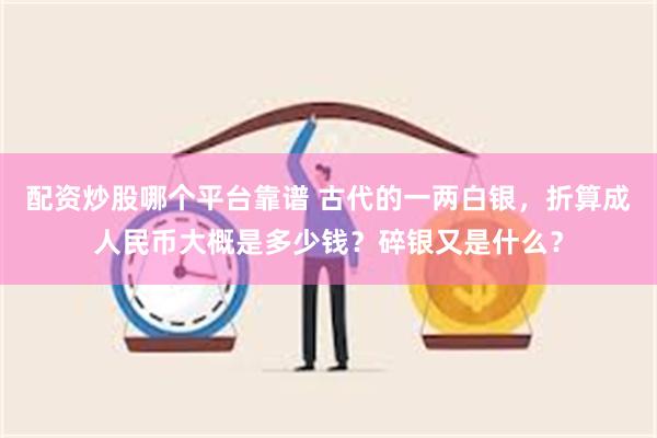 配资炒股哪个平台靠谱 古代的一两白银，折算成人民币大概是多少钱？碎银又是什么？