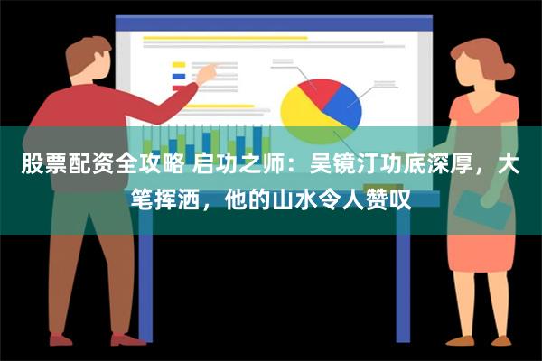 股票配资全攻略 启功之师：吴镜汀功底深厚，大笔挥洒，他的山水令人赞叹