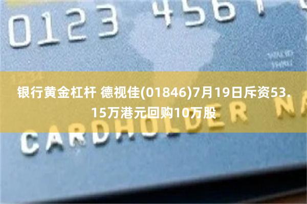 银行黄金杠杆 德视佳(01846)7月19日斥资53.15万港元回购10万股