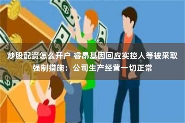 炒股配资怎么开户 睿昂基因回应实控人等被采取强制措施：公