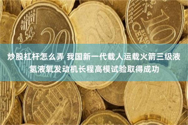 炒股杠杆怎么弄 我国新一代载人运载火箭三级液氢液氧发动机长程高模试验取得成功