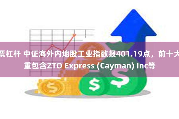 股票杠杆 中证海外内地股工业指数报401.19点，前十大权重包含ZTO Express (Cayman) Inc等