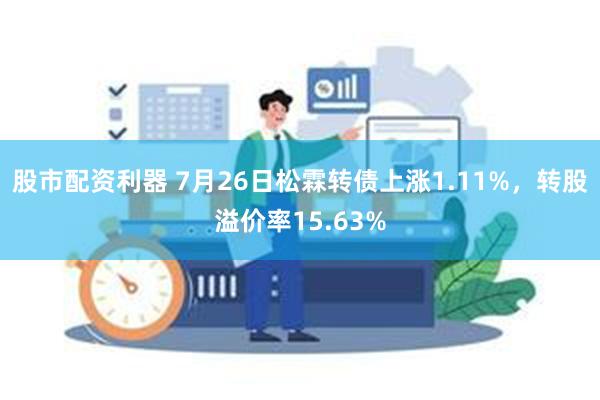 股市配资利器 7月26日松霖转债上涨1.11%，转股溢价率15.63%