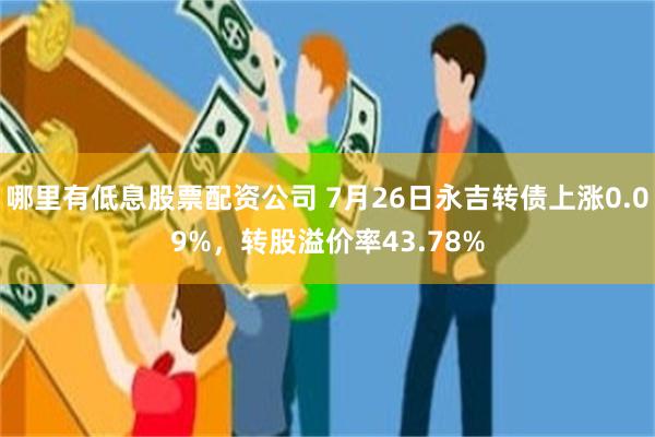 哪里有低息股票配资公司 7月26日永吉转债上涨0.09%，转股溢价率43.78%