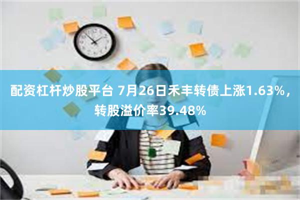 配资杠杆炒股平台 7月26日禾丰转债上涨1.63%，转股溢价率39.48%