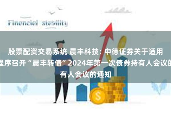 股票配资交易系统 晨丰科技: 中德证券关于适用简化程序召开“晨丰转债”2024年第一次债券持有人会议的通知