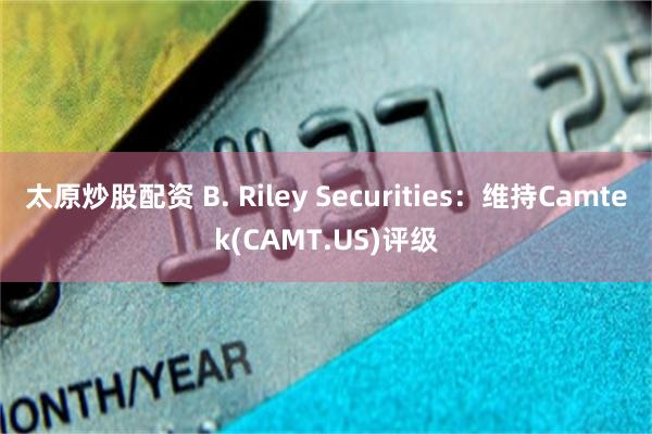 太原炒股配资 B. Riley Securities：维持Camtek(CAMT.US)评级