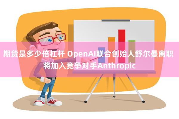 期货是多少倍杠杆 OpenAI联合创始人舒尔曼离职 将加入竞争对手Anthropic