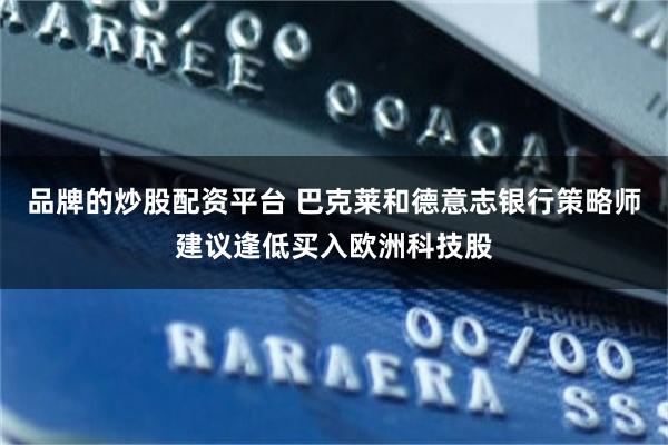 品牌的炒股配资平台 巴克莱和德意志银行策略师建议逢低买入欧洲科技股