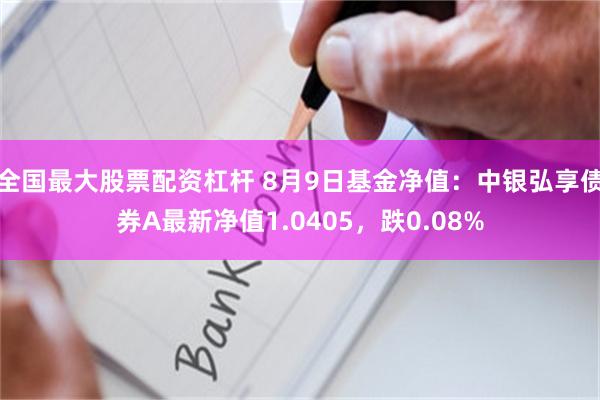 全国最大股票配资杠杆 8月9日基金净值：中银弘享债券A最新净值1.0405，跌0.08%