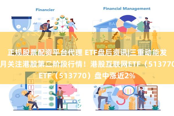 正规股票配资平台代理 ETF盘后资讯|三重动能发力，机构提示8月关注港股第二阶段行情！港股互联网ETF（513770）盘中涨近2%