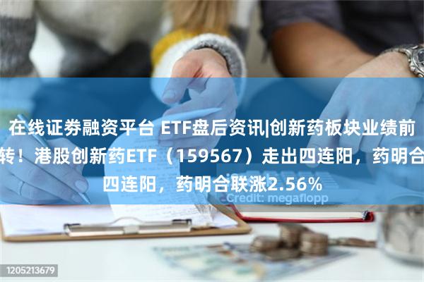 在线证劵融资平台 ETF盘后资讯|创新药板块业绩前低后高迎反