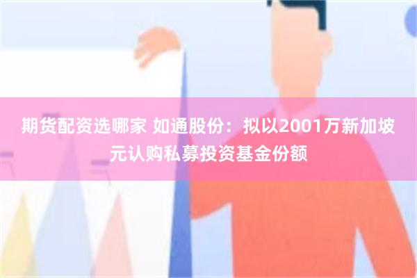 期货配资选哪家 如通股份：拟以2001万新加坡元认购私募投资基金份额