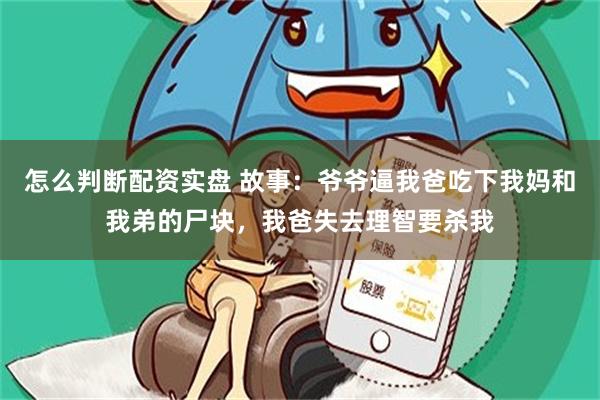 怎么判断配资实盘 故事：爷爷逼我爸吃下我妈和我弟的尸块，