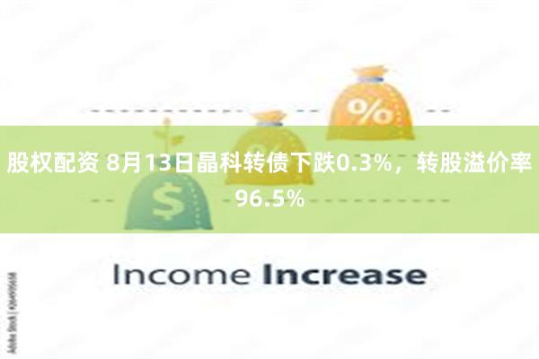 股权配资 8月13日晶科转债下跌0.3%，转股溢价率96.5%