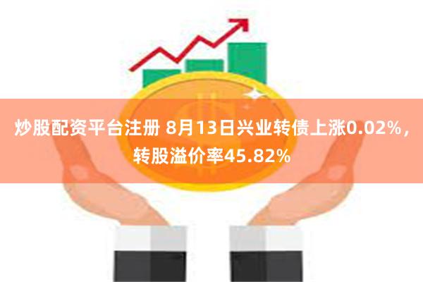 炒股配资平台注册 8月13日兴业转债上涨0.02%，转股溢价率45.82%