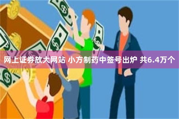 网上证劵放大网站 小方制药中签号出炉 共6.4万个