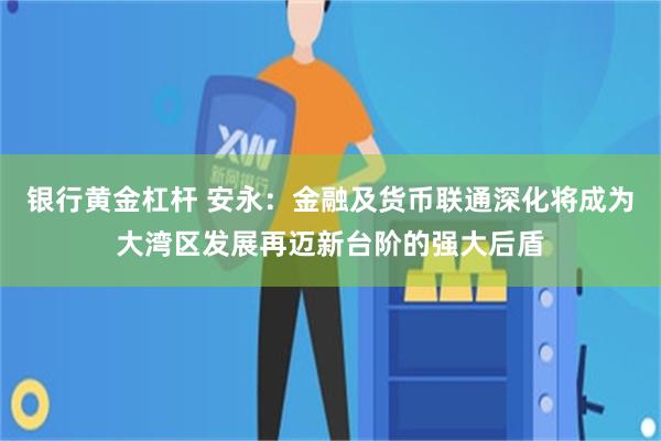 银行黄金杠杆 安永：金融及货币联通深化将成为大湾区发展再迈新台阶的强大后盾