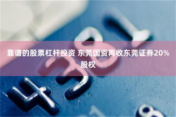 靠谱的股票杠杆投资 东莞国资再收东莞证券20%股权