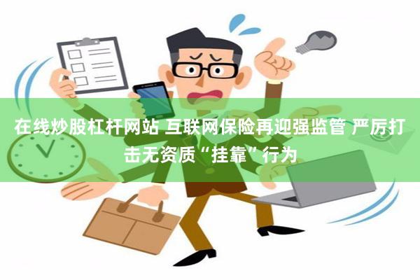 在线炒股杠杆网站 互联网保险再迎强监管 严厉打击无资质“挂靠”行为