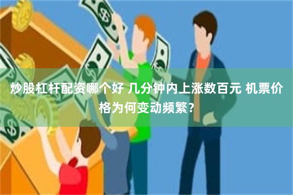 炒股杠杆配资哪个好 几分钟内上涨数百元 机票价格为何变动频繁？