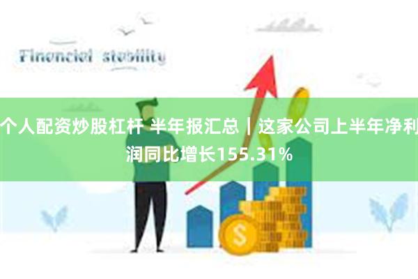 个人配资炒股杠杆 半年报汇总｜这家公司上半年净利润同比增长155.31%