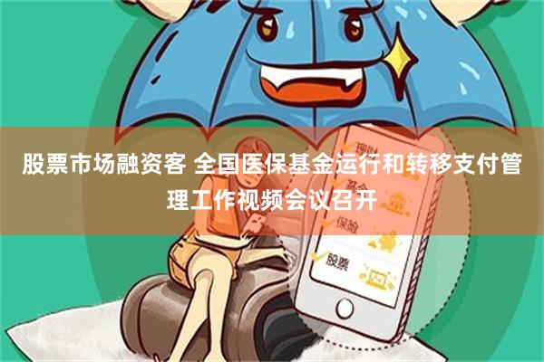 股票市场融资客 全国医保基金运行和转移支付管理工作视频会