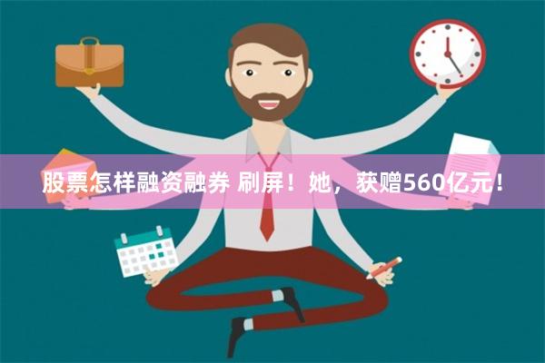 股票怎样融资融券 刷屏！她，获赠560亿元！