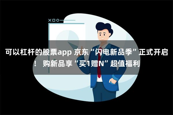 可以杠杆的股票app 京东“闪电新品季”正式开启！ 购新品享“买1赠N”超值福利