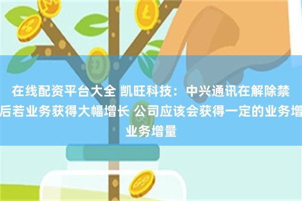 在线配资平台大全 凯旺科技：中兴通讯在解除禁令后若业务获得大幅增长 公司应该会获得一定的业务增量