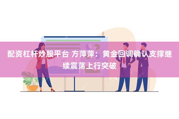 配资杠杆炒股平台 方萍萍：黄金回调确认支撑继续震荡上行突