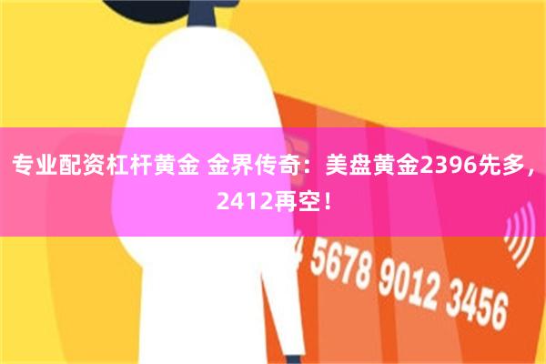 专业配资杠杆黄金 金界传奇：美盘黄金2396先多，2412再空！