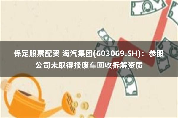 保定股票配资 海汽集团(603069.SH)：参股公司未取得报废车回收拆解资质