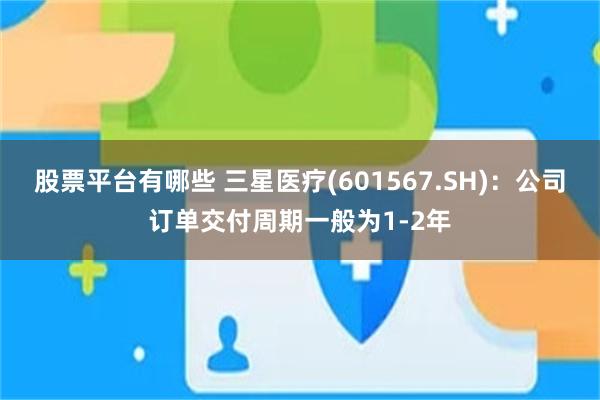 股票平台有哪些 三星医疗(601567.SH)：公司订单交付周期一般为1-2年