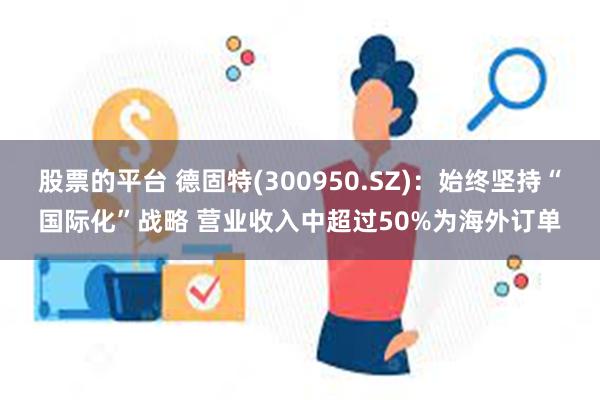 股票的平台 德固特(300950.SZ)：始终坚持“国际化”战略 营业收入中超过50%为海外订单