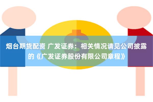 烟台期货配资 广发证券：相关情况请见公司披露的《广发证券