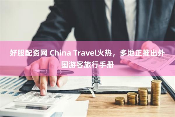 好股配资网 China Travel火热，多地正推出外国游客旅行手册