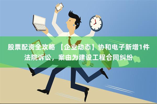 股票配资全攻略 【企业动态】协和电子新增1件法院诉讼，案由为