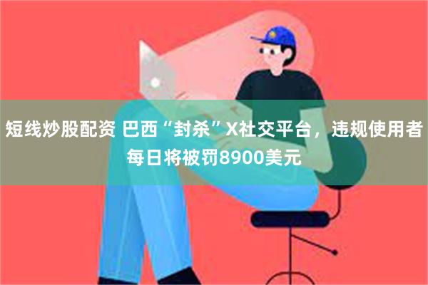 短线炒股配资 巴西“封杀”X社交平台，违规使用者每日将被罚8900美元