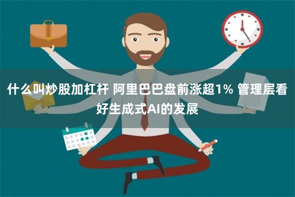 什么叫炒股加杠杆 阿里巴巴盘前涨超1% 管理层看好生成式AI