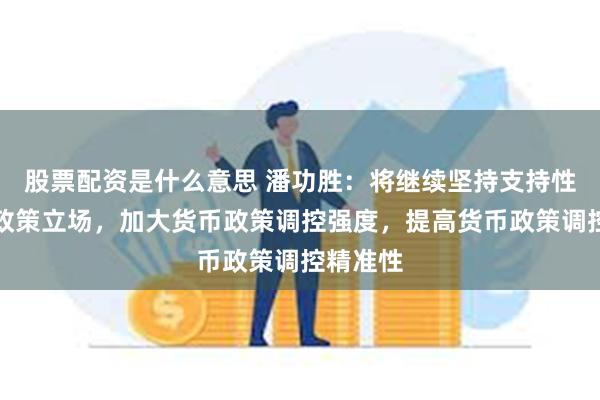 股票配资是什么意思 潘功胜：将继续坚持支持性的货币政策立场，加大货币政策调控强度，提高货币政策调控精准性