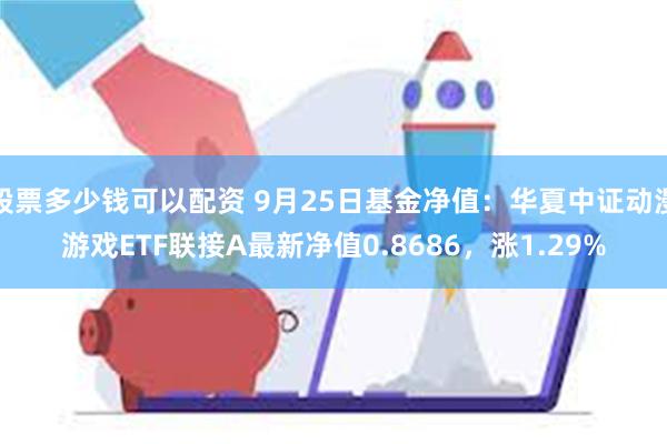 股票多少钱可以配资 9月25日基金净值：华夏中证动漫游戏ETF联接A最新净值0.8686，涨1.29%